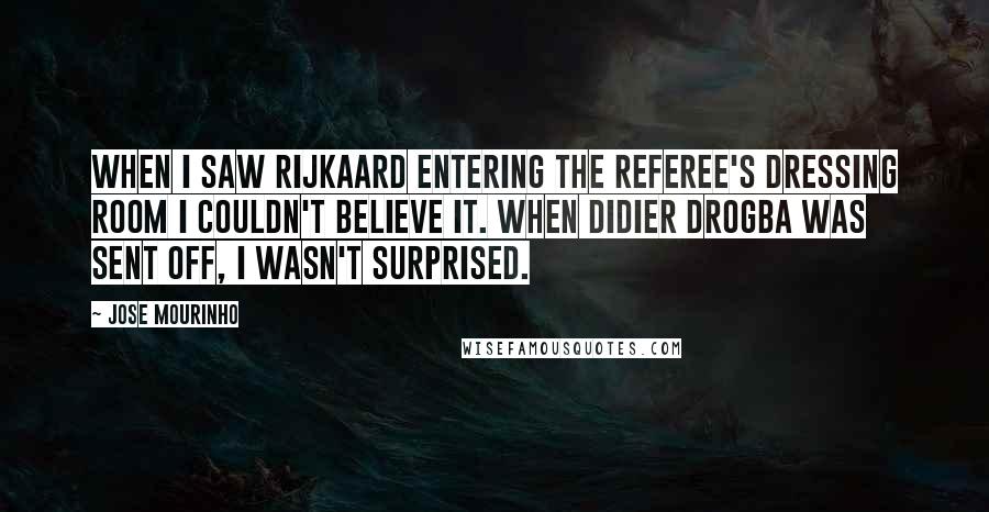 Jose Mourinho Quotes: When I saw Rijkaard entering the referee's dressing room I couldn't believe it. When Didier Drogba was sent off, I wasn't surprised.