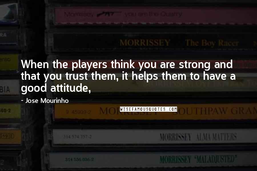 Jose Mourinho Quotes: When the players think you are strong and that you trust them, it helps them to have a good attitude,