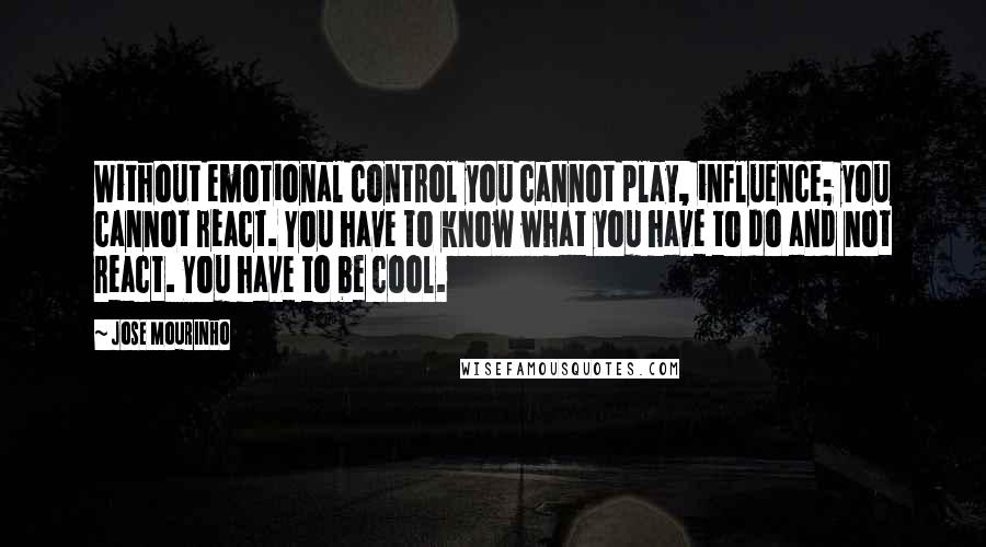 Jose Mourinho Quotes: Without emotional control you cannot play, influence; you cannot react. You have to know what you have to do and not react. You have to be cool.