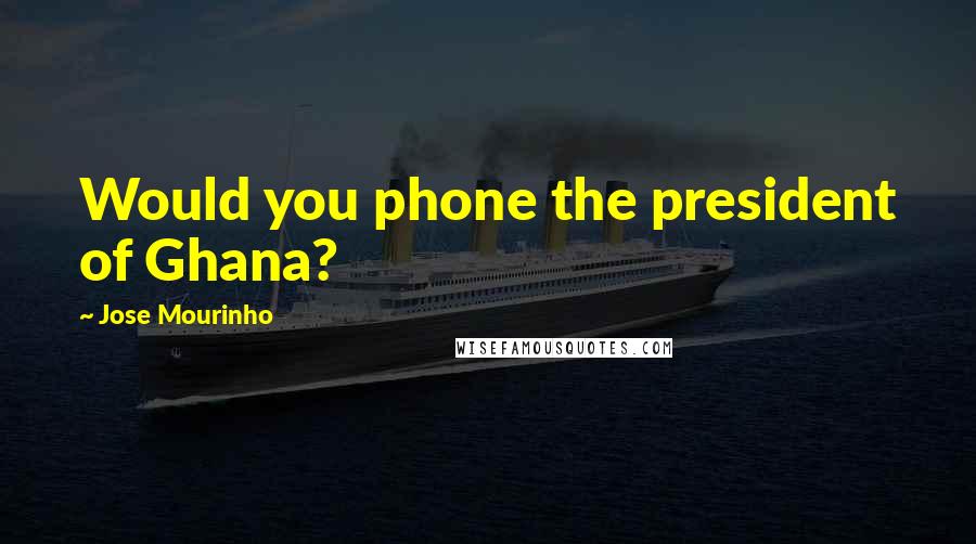 Jose Mourinho Quotes: Would you phone the president of Ghana?