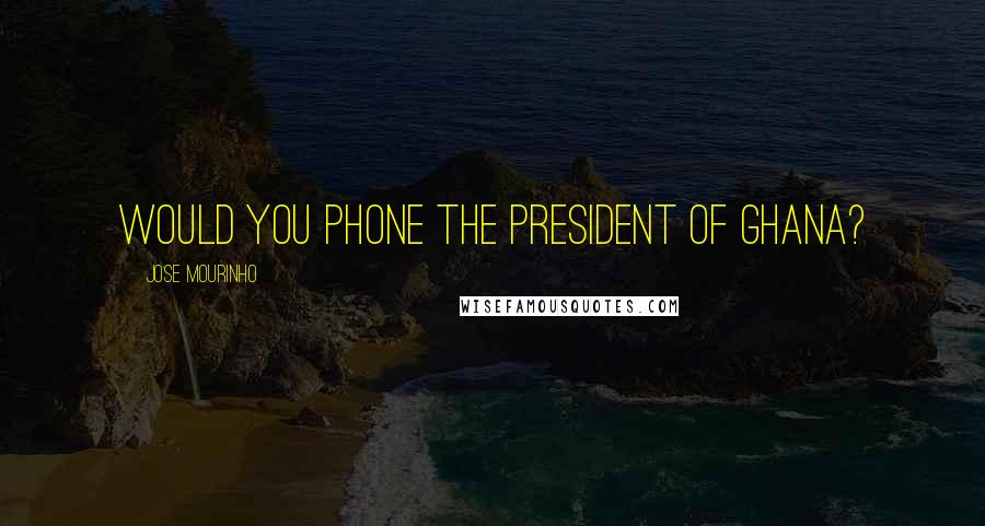 Jose Mourinho Quotes: Would you phone the president of Ghana?