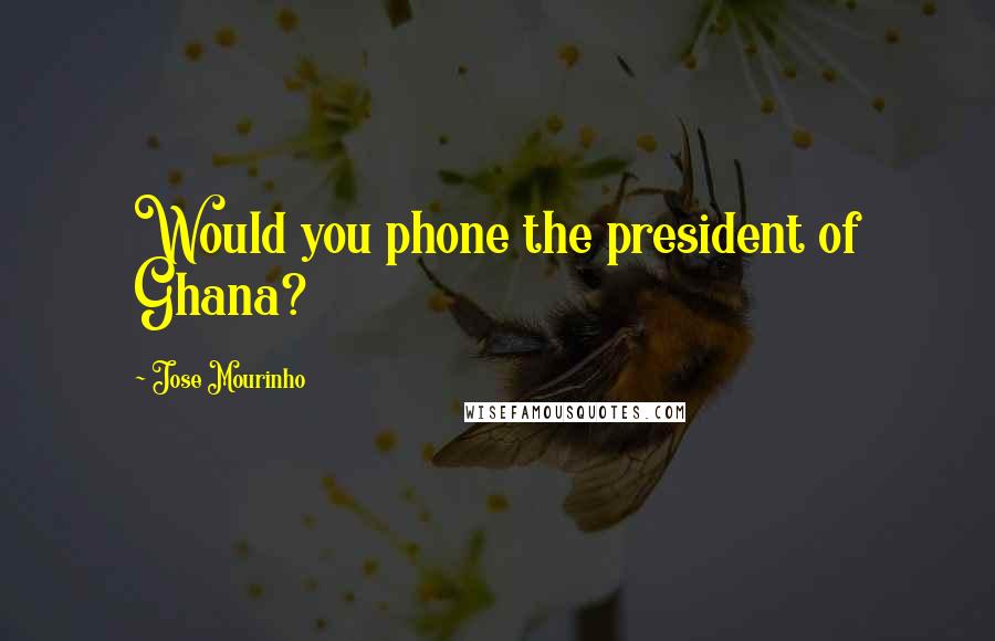 Jose Mourinho Quotes: Would you phone the president of Ghana?