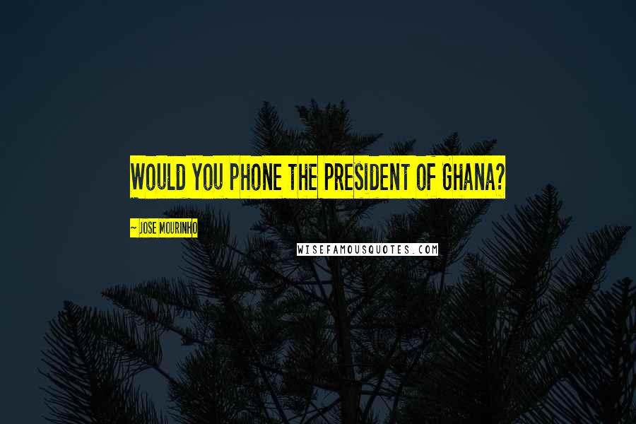 Jose Mourinho Quotes: Would you phone the president of Ghana?