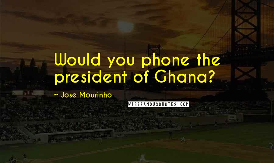 Jose Mourinho Quotes: Would you phone the president of Ghana?