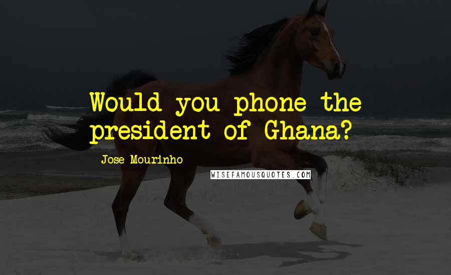 Jose Mourinho Quotes: Would you phone the president of Ghana?