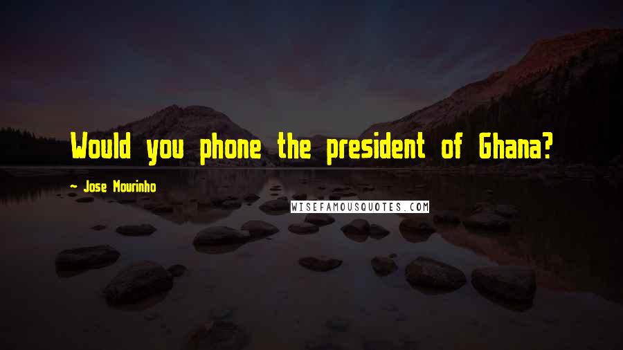 Jose Mourinho Quotes: Would you phone the president of Ghana?