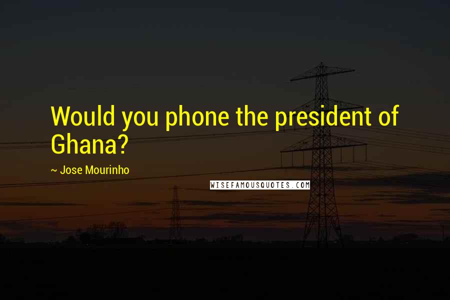 Jose Mourinho Quotes: Would you phone the president of Ghana?