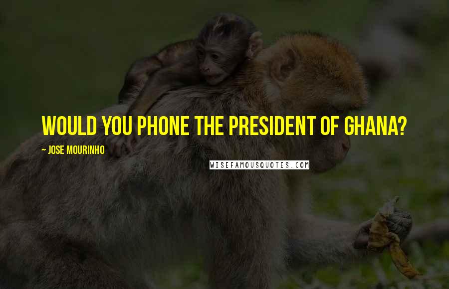 Jose Mourinho Quotes: Would you phone the president of Ghana?