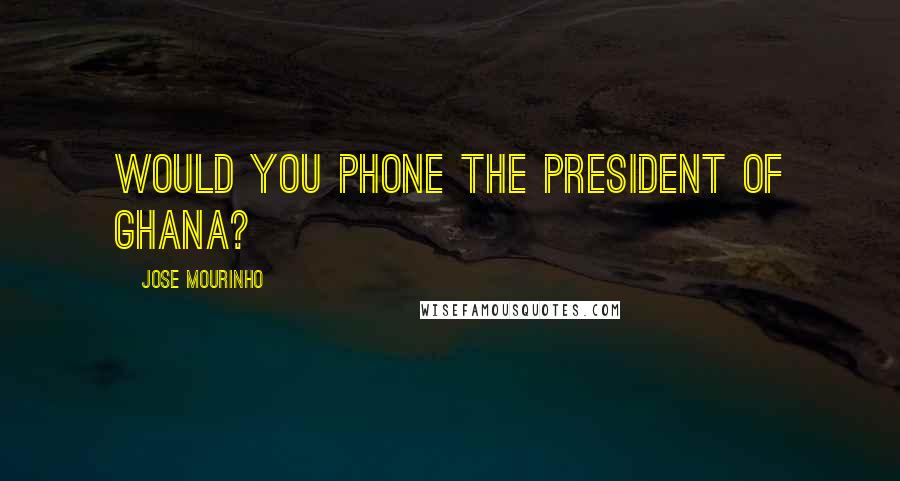 Jose Mourinho Quotes: Would you phone the president of Ghana?