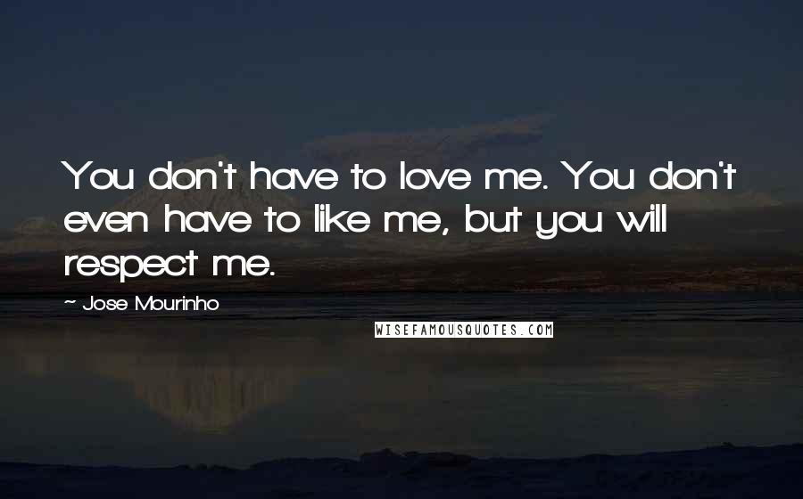 Jose Mourinho Quotes: You don't have to love me. You don't even have to like me, but you will respect me.