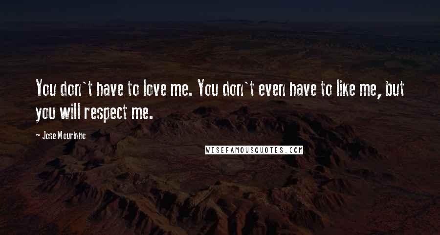 Jose Mourinho Quotes: You don't have to love me. You don't even have to like me, but you will respect me.