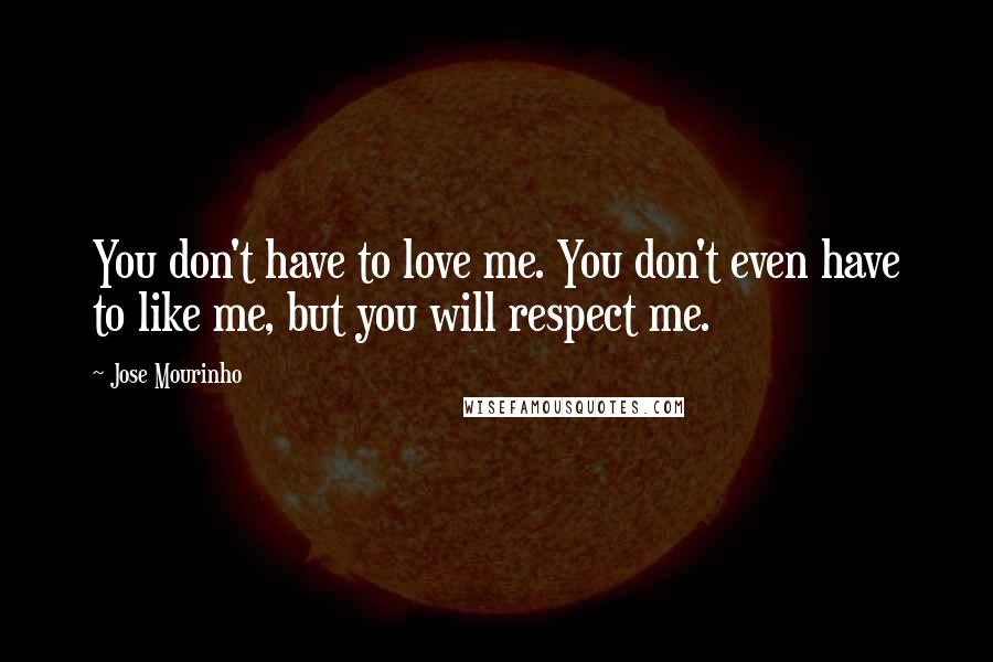 Jose Mourinho Quotes: You don't have to love me. You don't even have to like me, but you will respect me.