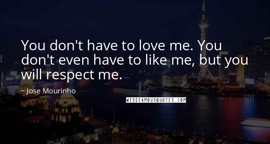 Jose Mourinho Quotes: You don't have to love me. You don't even have to like me, but you will respect me.