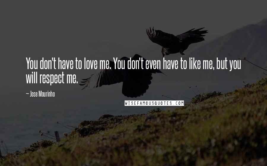 Jose Mourinho Quotes: You don't have to love me. You don't even have to like me, but you will respect me.