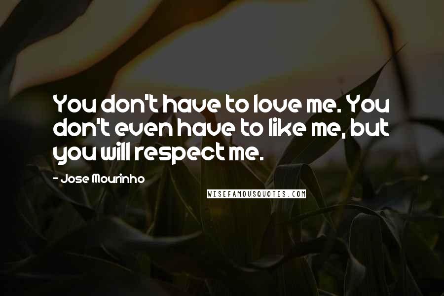 Jose Mourinho Quotes: You don't have to love me. You don't even have to like me, but you will respect me.