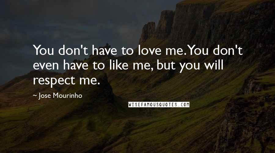 Jose Mourinho Quotes: You don't have to love me. You don't even have to like me, but you will respect me.