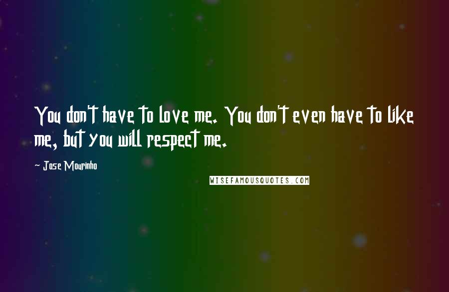 Jose Mourinho Quotes: You don't have to love me. You don't even have to like me, but you will respect me.