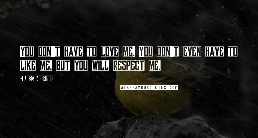 Jose Mourinho Quotes: You don't have to love me. You don't even have to like me, but you will respect me.