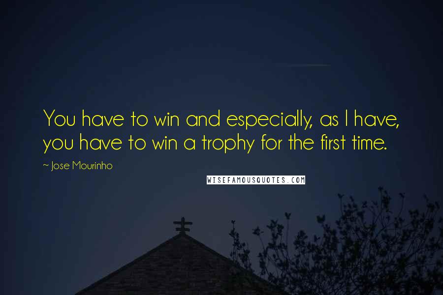 Jose Mourinho Quotes: You have to win and especially, as I have, you have to win a trophy for the first time.