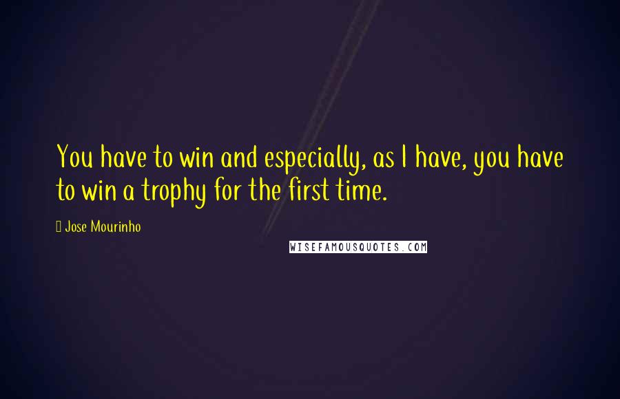 Jose Mourinho Quotes: You have to win and especially, as I have, you have to win a trophy for the first time.