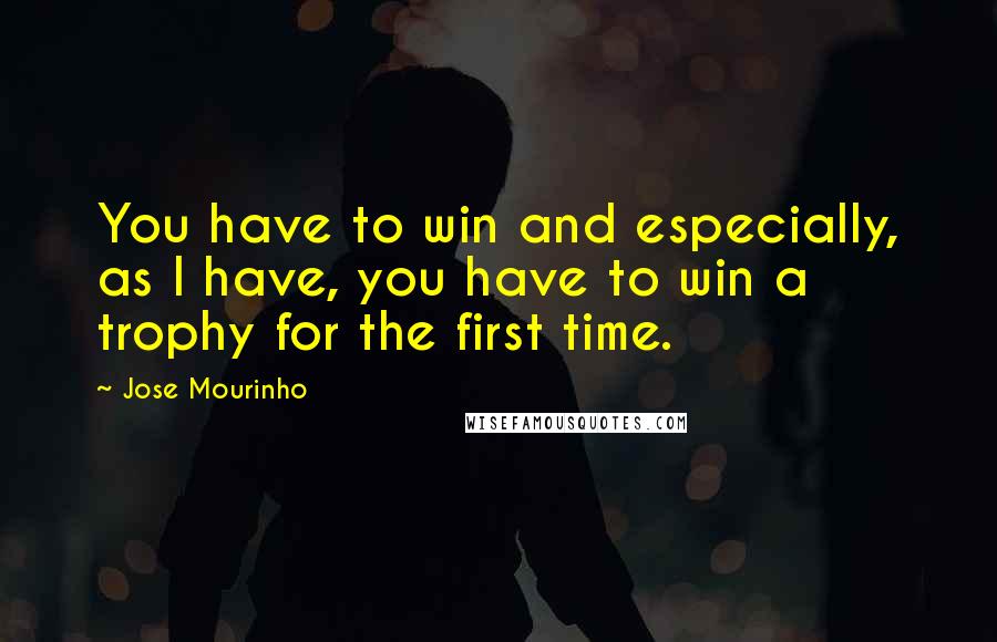 Jose Mourinho Quotes: You have to win and especially, as I have, you have to win a trophy for the first time.