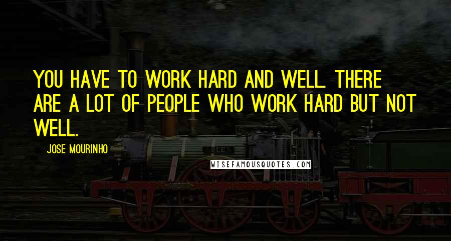 Jose Mourinho Quotes: You have to work hard AND well. There are a lot of people who work hard but not well.