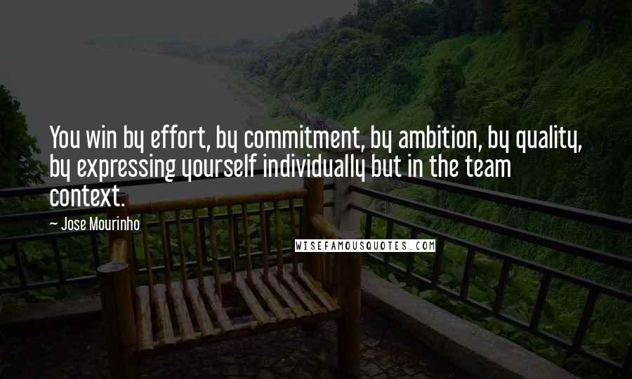 Jose Mourinho Quotes: You win by effort, by commitment, by ambition, by quality, by expressing yourself individually but in the team context.