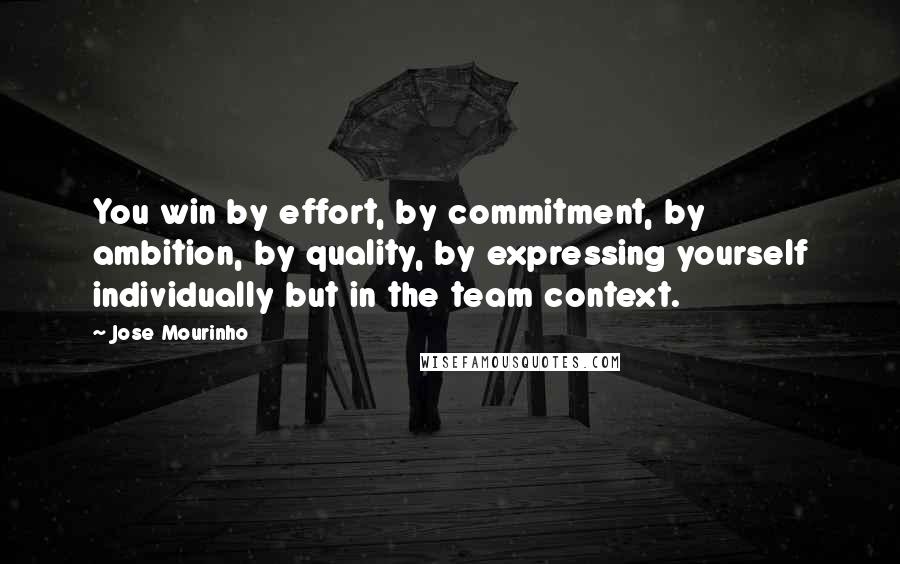 Jose Mourinho Quotes: You win by effort, by commitment, by ambition, by quality, by expressing yourself individually but in the team context.