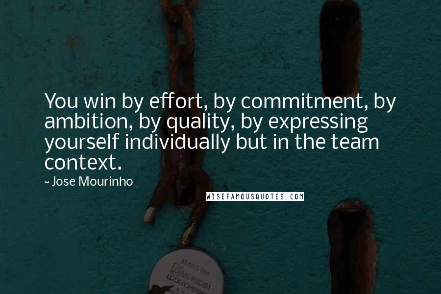 Jose Mourinho Quotes: You win by effort, by commitment, by ambition, by quality, by expressing yourself individually but in the team context.