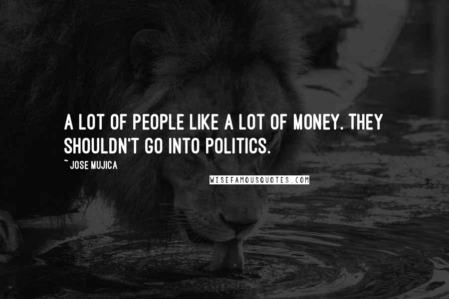Jose Mujica Quotes: A lot of people like a lot of money. They shouldn't go into politics.