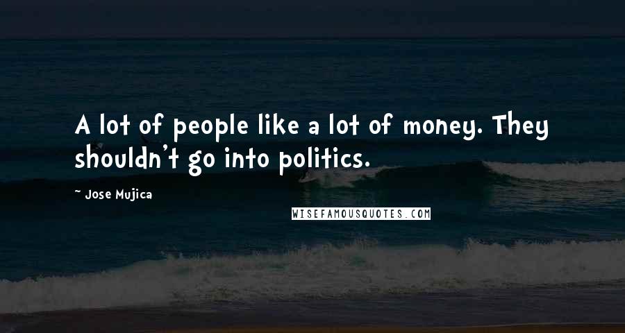 Jose Mujica Quotes: A lot of people like a lot of money. They shouldn't go into politics.