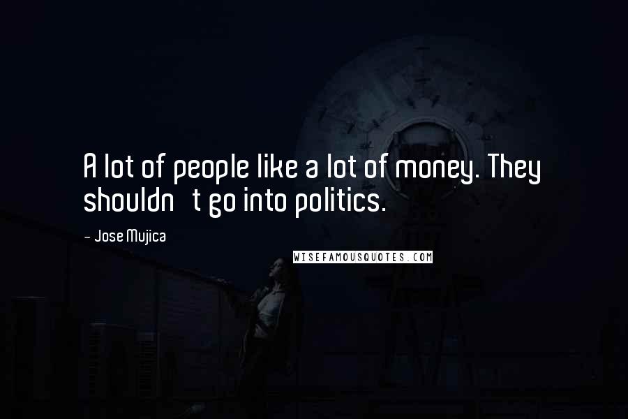 Jose Mujica Quotes: A lot of people like a lot of money. They shouldn't go into politics.