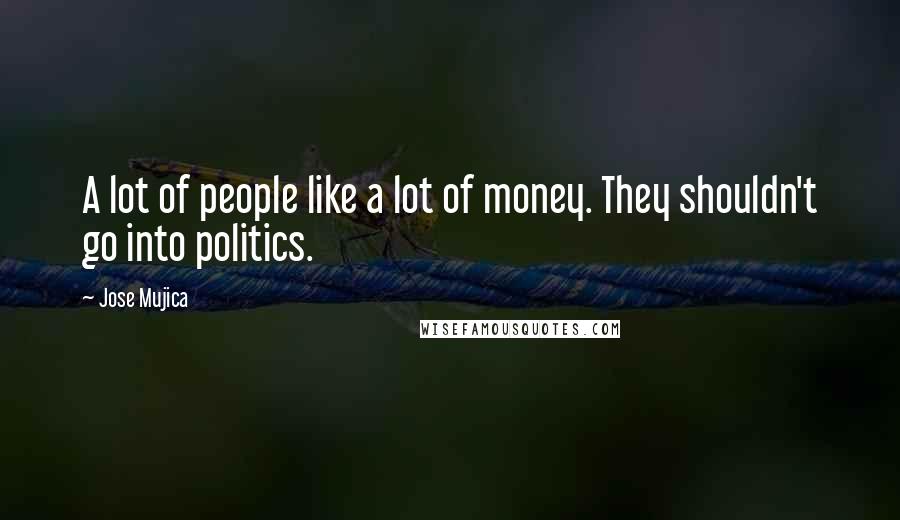 Jose Mujica Quotes: A lot of people like a lot of money. They shouldn't go into politics.