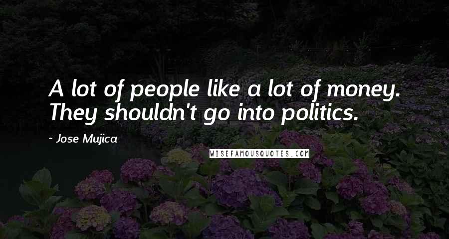Jose Mujica Quotes: A lot of people like a lot of money. They shouldn't go into politics.
