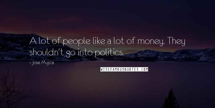 Jose Mujica Quotes: A lot of people like a lot of money. They shouldn't go into politics.