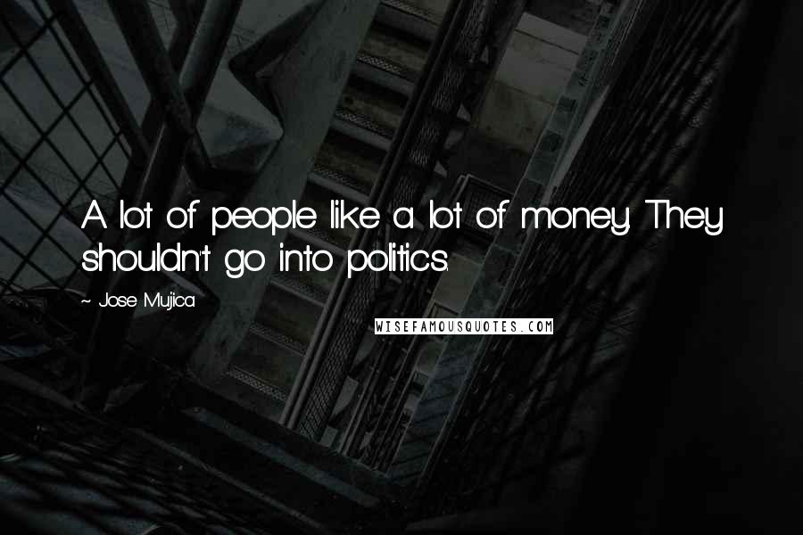 Jose Mujica Quotes: A lot of people like a lot of money. They shouldn't go into politics.