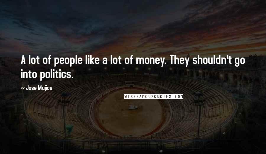 Jose Mujica Quotes: A lot of people like a lot of money. They shouldn't go into politics.