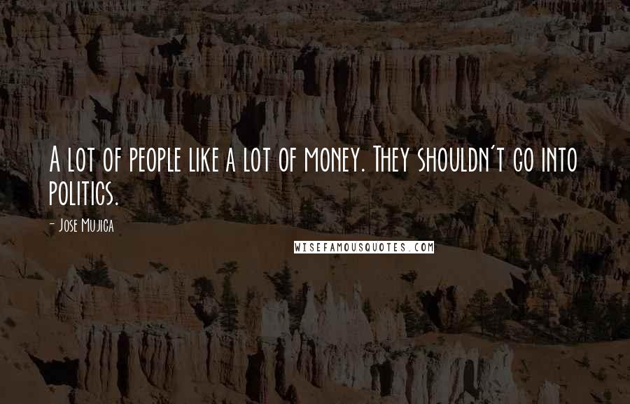 Jose Mujica Quotes: A lot of people like a lot of money. They shouldn't go into politics.