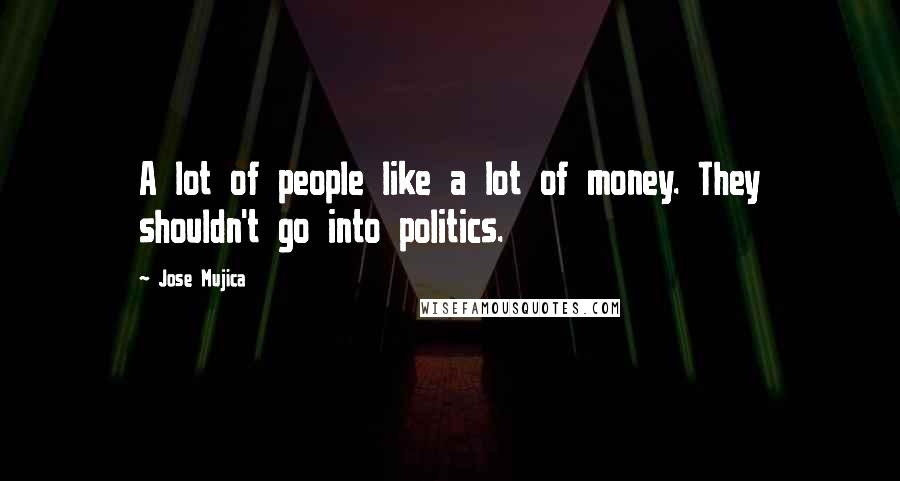Jose Mujica Quotes: A lot of people like a lot of money. They shouldn't go into politics.