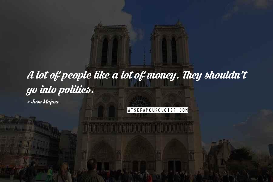 Jose Mujica Quotes: A lot of people like a lot of money. They shouldn't go into politics.