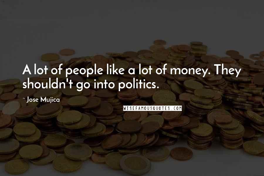 Jose Mujica Quotes: A lot of people like a lot of money. They shouldn't go into politics.