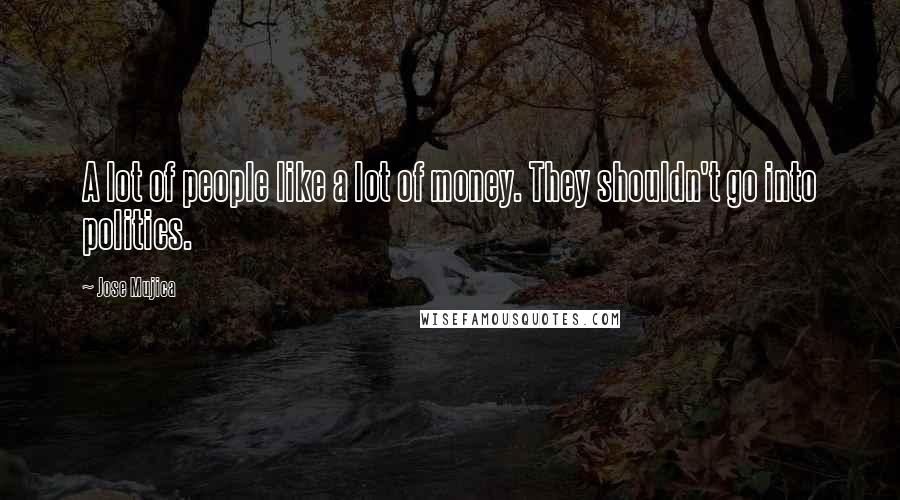 Jose Mujica Quotes: A lot of people like a lot of money. They shouldn't go into politics.