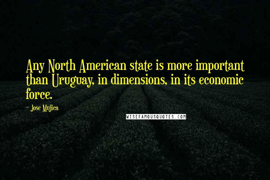 Jose Mujica Quotes: Any North American state is more important than Uruguay, in dimensions, in its economic force.