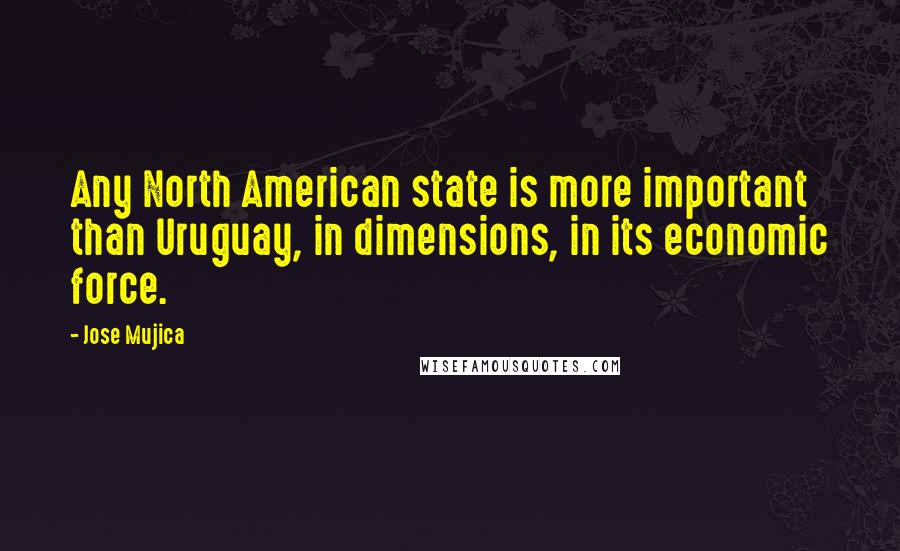 Jose Mujica Quotes: Any North American state is more important than Uruguay, in dimensions, in its economic force.