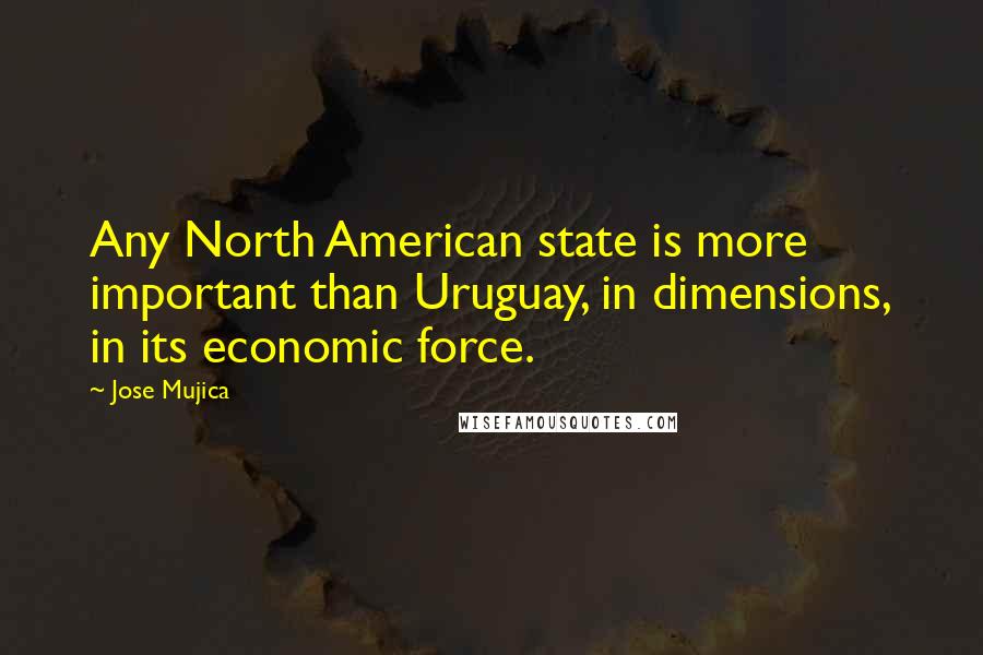 Jose Mujica Quotes: Any North American state is more important than Uruguay, in dimensions, in its economic force.