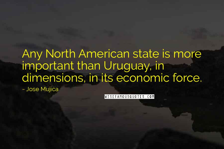 Jose Mujica Quotes: Any North American state is more important than Uruguay, in dimensions, in its economic force.