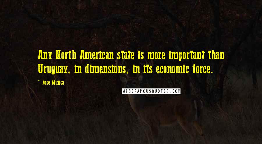 Jose Mujica Quotes: Any North American state is more important than Uruguay, in dimensions, in its economic force.