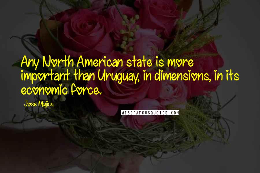 Jose Mujica Quotes: Any North American state is more important than Uruguay, in dimensions, in its economic force.