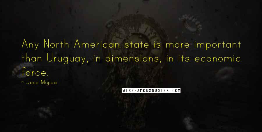 Jose Mujica Quotes: Any North American state is more important than Uruguay, in dimensions, in its economic force.