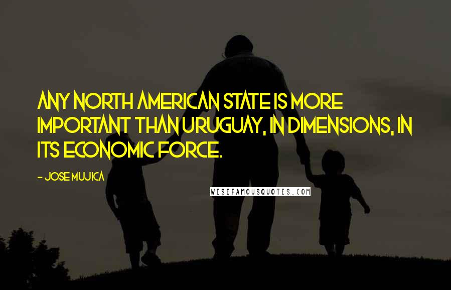 Jose Mujica Quotes: Any North American state is more important than Uruguay, in dimensions, in its economic force.